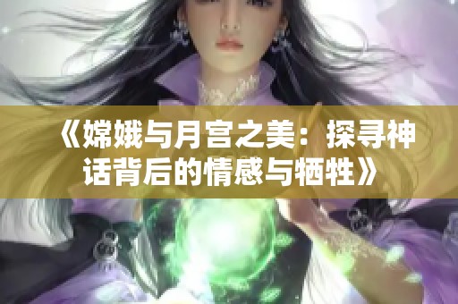 《嫦娥与月宫之美：探寻神话背后的情感与牺牲》