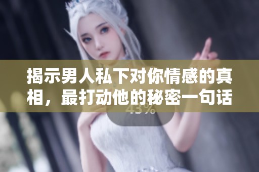揭示男人私下对你情感的真相，最打动他的秘密一句话分享