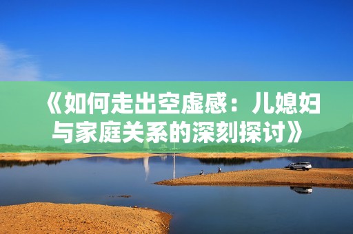 《如何走出空虚感：儿媳妇与家庭关系的深刻探讨》