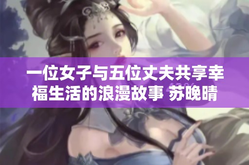 一位女子与五位丈夫共享幸福生活的浪漫故事 苏晚晴的爱情传奇