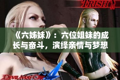 《六姊妹》：六位姐妹的成长与奋斗，演绎亲情与梦想交织的感人故事