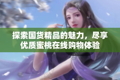 探索国货精品的魅力，尽享优质蜜桃在线购物体验