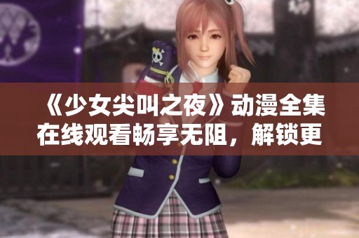 《少女尖叫之夜》动漫全集在线观看畅享无阻，解锁更多惊喜与感动