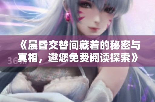 《晨昏交替间藏着的秘密与真相，邀您免费阅读探索》