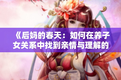《后妈的春天：如何在养子女关系中找到亲情与理解的平衡》