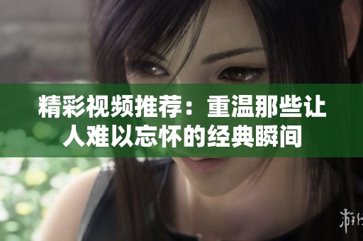 精彩视频推荐：重温那些让人难以忘怀的经典瞬间