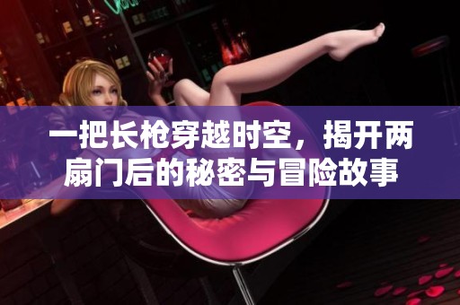 一把长枪穿越时空，揭开两扇门后的秘密与冒险故事