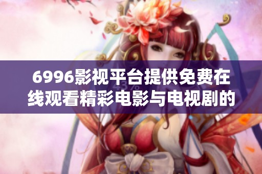 6996影视平台提供免费在线观看精彩电影与电视剧的机会