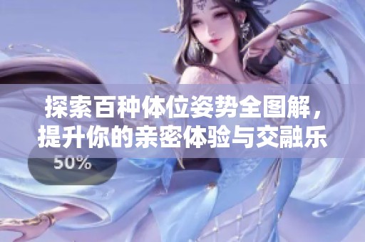 探索百种体位姿势全图解，提升你的亲密体验与交融乐趣