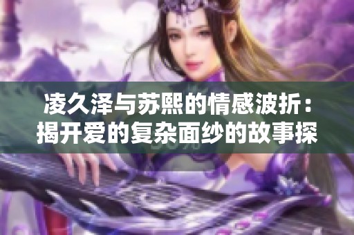 凌久泽与苏熙的情感波折：揭开爱的复杂面纱的故事探索