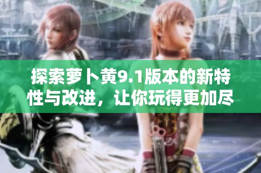探索萝卜黄9.1版本的新特性与改进，让你玩得更加尽兴