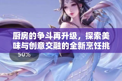 厨房的争斗再升级，探索美味与创意交融的全新烹饪挑战游戏