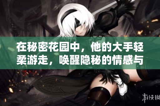 在秘密花园中，他的大手轻柔游走，唤醒隐秘的情感与记忆
