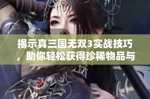 揭示真三国无双3实战技巧，助你轻松获得珍稀物品与丰厚奖励