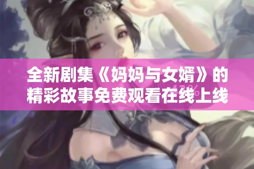 全新剧集《妈妈与女婿》的精彩故事免费观看在线上线吧