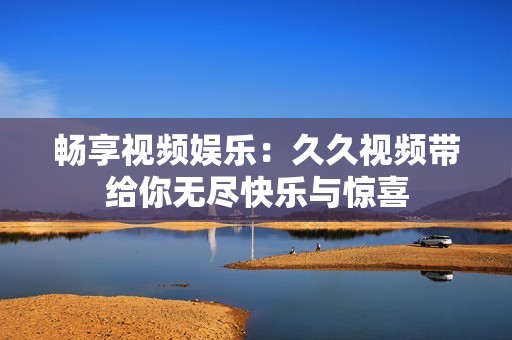 畅享视频娱乐：久久视频带给你无尽快乐与惊喜