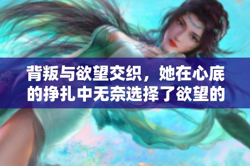 背叛与欲望交织，她在心底的挣扎中无奈选择了欲望的召唤
