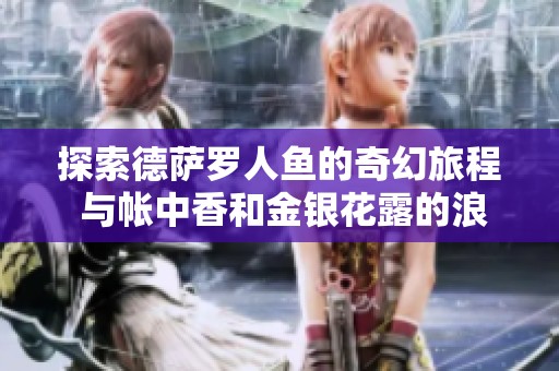 探索德萨罗人鱼的奇幻旅程 与帐中香和金银花露的浪漫邂逅