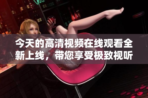 今天的高清视频在线观看全新上线，带您享受极致视听体验