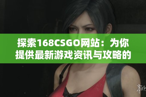 探索168CSGO网站：为你提供最新游戏资讯与攻略的最佳平台