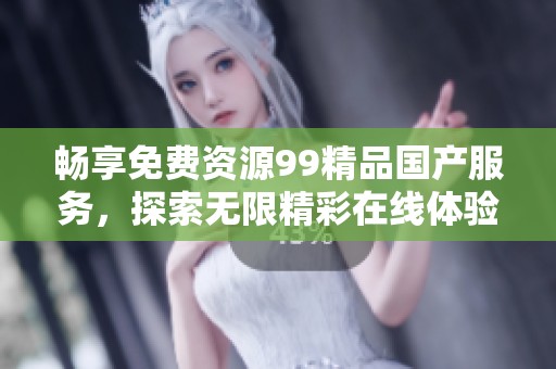 畅享免费资源99精品国产服务，探索无限精彩在线体验