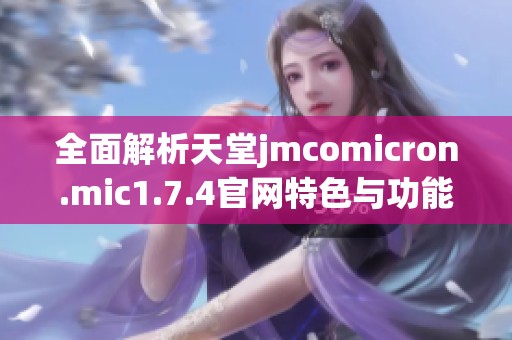 全面解析天堂jmcomicron.mic1.7.4官网特色与功能详解