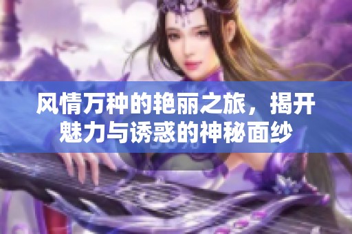 风情万种的艳丽之旅，揭开魅力与诱惑的神秘面纱