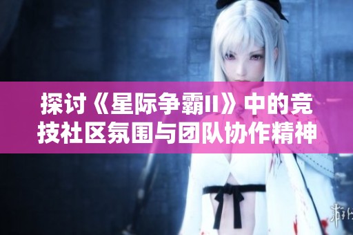 探讨《星际争霸II》中的竞技社区氛围与团队协作精神