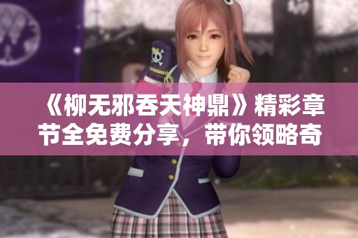 《柳无邪吞天神鼎》精彩章节全免费分享，带你领略奇幻修炼之旅