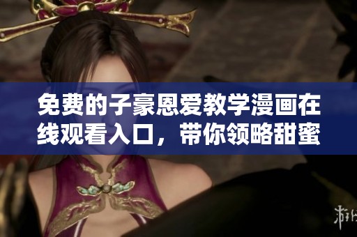 免费的子豪恩爱教学漫画在线观看入口，带你领略甜蜜爱情故事