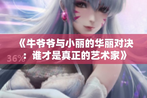 《牛爷爷与小丽的华丽对决：谁才是真正的艺术家》