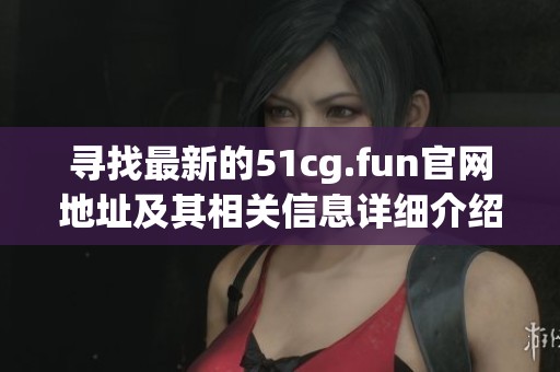 寻找最新的51cg.fun官网地址及其相关信息详细介绍