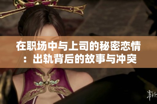 在职场中与上司的秘密恋情：出轨背后的故事与冲突