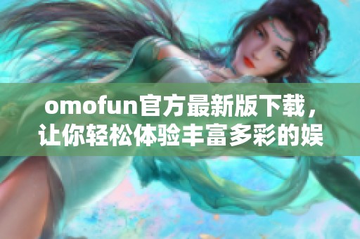 omofun官方最新版下载，让你轻松体验丰富多彩的娱乐内容