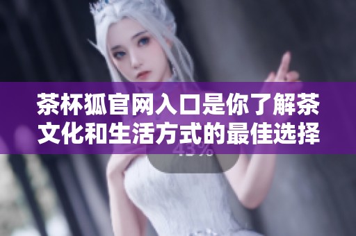 茶杯狐官网入口是你了解茶文化和生活方式的最佳选择与指南