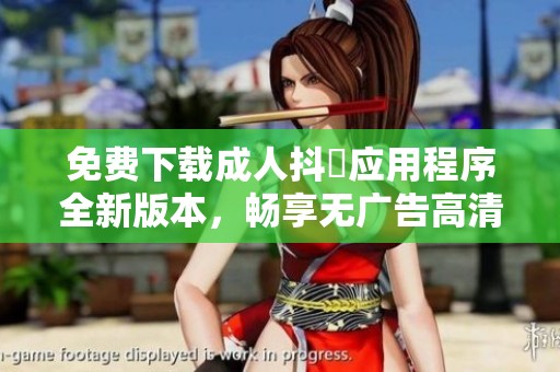 免费下载成人抖抈应用程序全新版本，畅享无广告高清观看体验