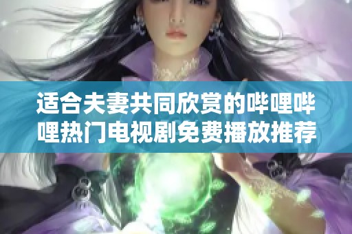 适合夫妻共同欣赏的哔哩哔哩热门电视剧免费播放推荐