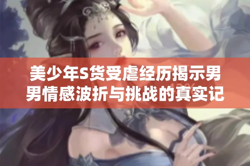 美少年S货受虐经历揭示男男情感波折与挑战的真实记录