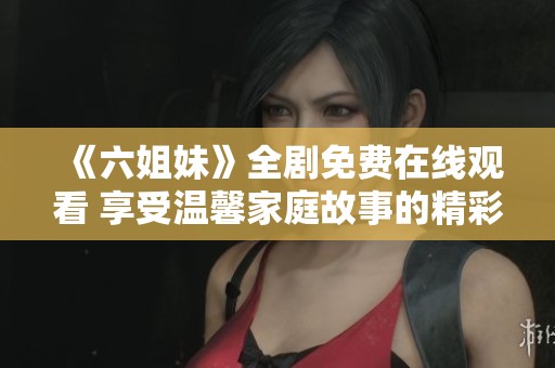 《六姐妹》全剧免费在线观看 享受温馨家庭故事的精彩旅程