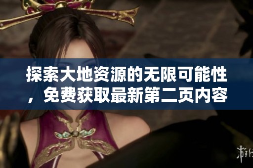 探索大地资源的无限可能性，免费获取最新第二页内容指南