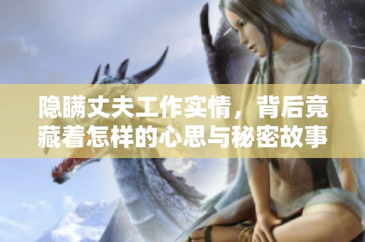 隐瞒丈夫工作实情，背后竟藏着怎样的心思与秘密故事