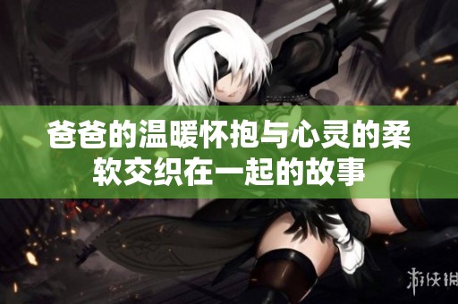 爸爸的温暖怀抱与心灵的柔软交织在一起的故事