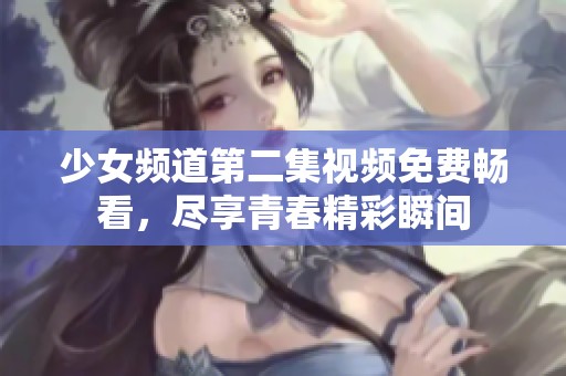 少女频道第二集视频免费畅看，尽享青春精彩瞬间