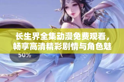 长生界全集动漫免费观看，畅享高清精彩剧情与角色魅力的极致体验