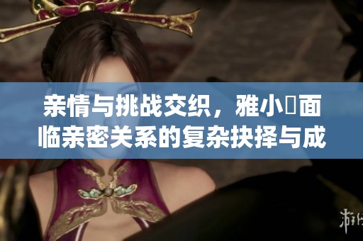 亲情与挑战交织，雅小泬面临亲密关系的复杂抉择与成长之路(1)
