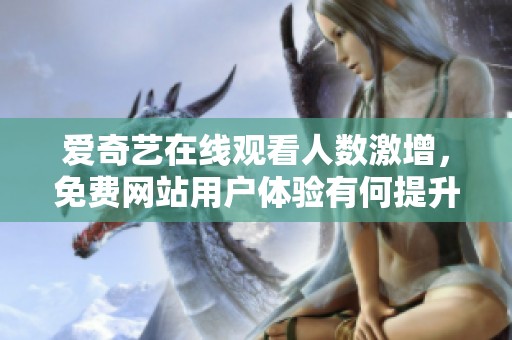 爱奇艺在线观看人数激增，免费网站用户体验有何提升和变化