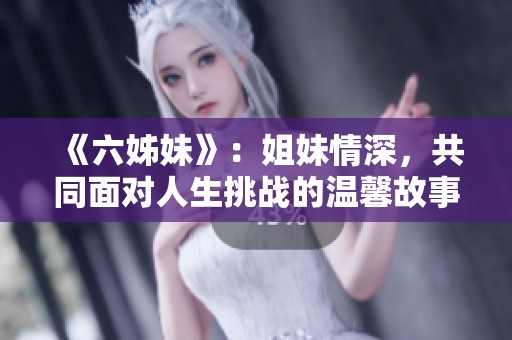 《六姊妹》：姐妹情深，共同面对人生挑战的温馨故事