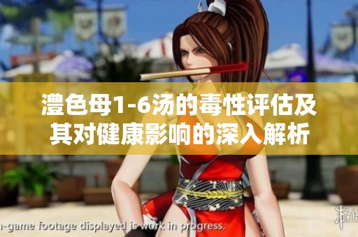 澧色母1-6汤的毒性评估及其对健康影响的深入解析