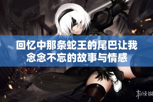 回忆中那条蛇王的尾巴让我念念不忘的故事与情感