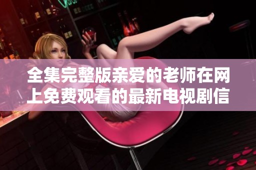 全集完整版亲爱的老师在网上免费观看的最新电视剧信息分享